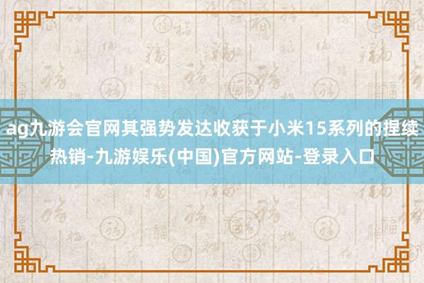 ag九游会官网其强势发达收获于小米15系列的捏续热销-九游娱乐(中国)官方网站-登录入口