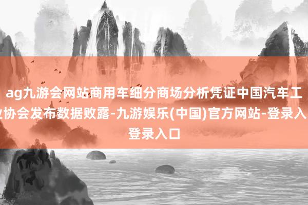 ag九游会网站商用车细分商场分析凭证中国汽车工业协会发布数据败露-九游娱乐(中国)官方网站-登录入口