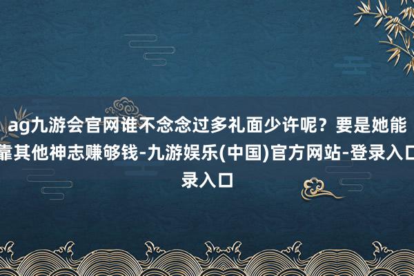 ag九游会官网谁不念念过多礼面少许呢？要是她能靠其他神志赚够钱-九游娱乐(中国)官方网站-登录入口