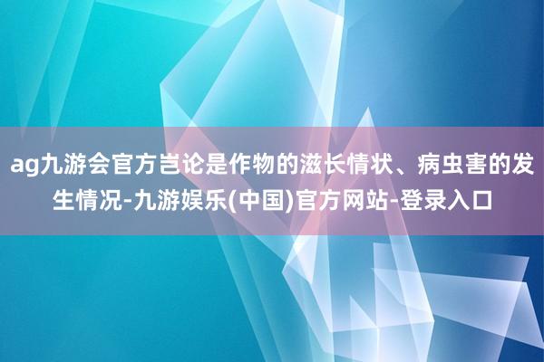 ag九游会官方岂论是作物的滋长情状、病虫害的发生情况-九游娱乐(中国)官方网站-登录入口