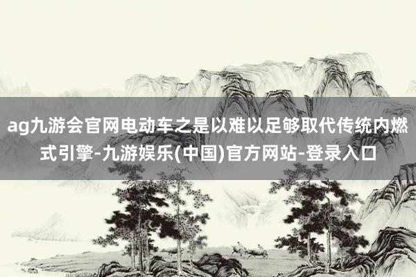 ag九游会官网电动车之是以难以足够取代传统内燃式引擎-九游娱乐(中国)官方网站-登录入口