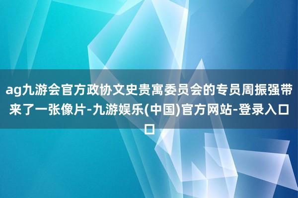 ag九游会官方政协文史贵寓委员会的专员周振强带来了一张像片-九游娱乐(中国)官方网站-登录入口