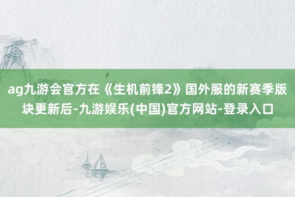 ag九游会官方在《生机前锋2》国外服的新赛季版块更新后-九游娱乐(中国)官方网站-登录入口