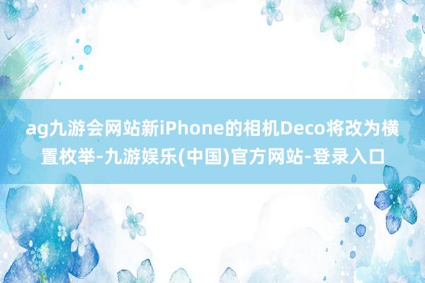 ag九游会网站新iPhone的相机Deco将改为横置枚举-九游娱乐(中国)官方网站-登录入口