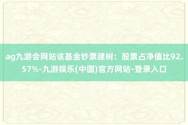 ag九游会网站该基金钞票建树：股票占净值比92.57%-九游娱乐(中国)官方网站-登录入口