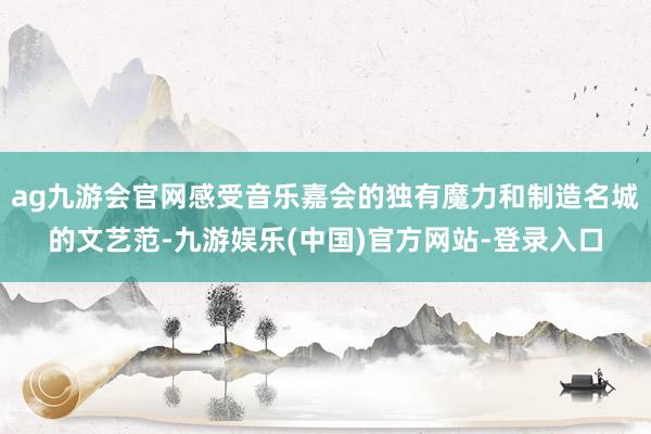 ag九游会官网感受音乐嘉会的独有魔力和制造名城的文艺范-九游娱乐(中国)官方网站-登录入口